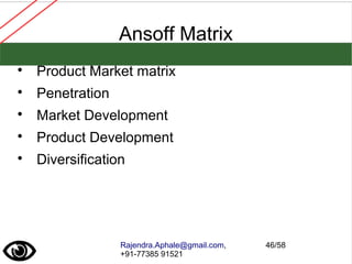 Rajendra.Aphale@gmail.com,
+91-77385 91521
46/58
Ansoff Matrix

Product Market matrix

Penetration

Market Development

Product Development

Diversification
 