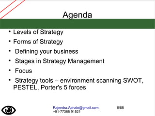 Rajendra.Aphale@gmail.com,
+91-77385 91521
5/58
Agenda

Levels of Strategy

Forms of Strategy

Defining your business

Stages in Strategy Management

Focus

Strategy tools – environment scanning SWOT,
PESTEL, Porter's 5 forces
 