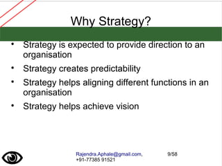 Rajendra.Aphale@gmail.com,
+91-77385 91521
9/58
Why Strategy?

Strategy is expected to provide direction to an
organisation

Strategy creates predictability

Strategy helps aligning different functions in an
organisation

Strategy helps achieve vision
 