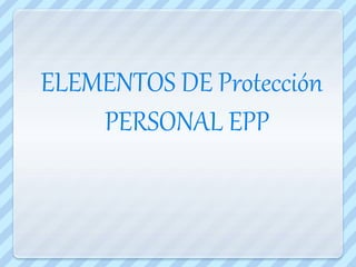 ELEMENTOS DE Protección
PERSONAL EPP
 