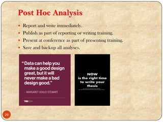 Post Hoc Analysis
 Report and write immediately.
 Publish as part of reporting or writing training.
 Present at conference as part of presenting training.
 Save and backup all analyses.
29
 