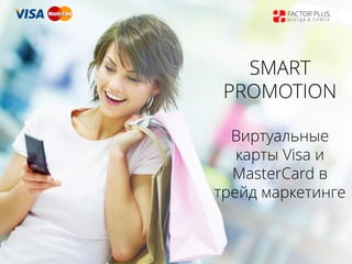 SMART
PROMOTION
Виртуальные
карты Visa и
MasterCard в
трейд маркетинге
FACTOR PLUS
В С Е Г Д А В П Л Ю С Е
 