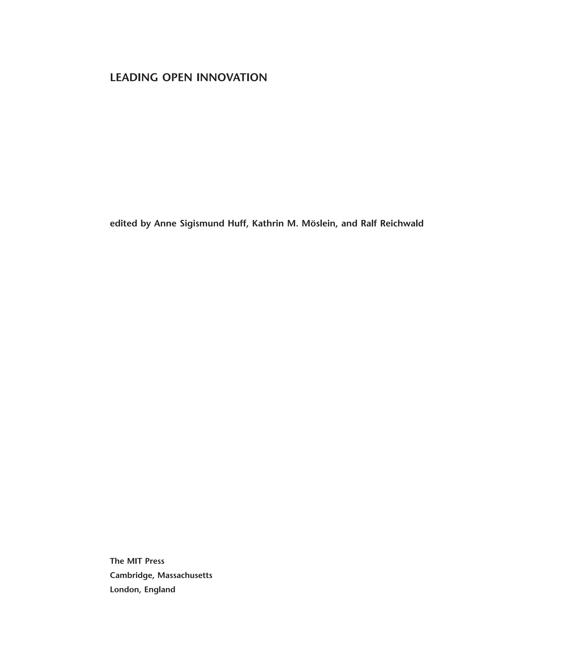 LEADING OPEN INNOVATION
edited by Anne Sigismund Huff, Kathrin M. Möslein, and Ralf Reichwald
The MIT Press
Cambridge, Massachusetts
London, England
 