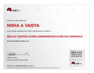 Red Hat,Inc. hereby certiﬁes that
NISHA A VAIDYA
has successfully completed all the program requirements and is certiﬁed as a
RED HAT CERTIFIED SYSTEM ADMINISTRATOR IN RED HAT OPENSTACK
Red Hat OpenStack Platform 6.0
RANDOLPH. R. RUSSELL
DIRECTOR, GLOBAL CERTIFICATION PROGRAMS
2015-08-19 - CERTIFICATE NUMBER: 150-138-774
Copyright (c) 2010 Red Hat, Inc. All rights reserved. Red Hat is a registered trademark of Red Hat, Inc. Verify this certiﬁcate number at http://www.redhat.com/training/certiﬁcation/verify
 