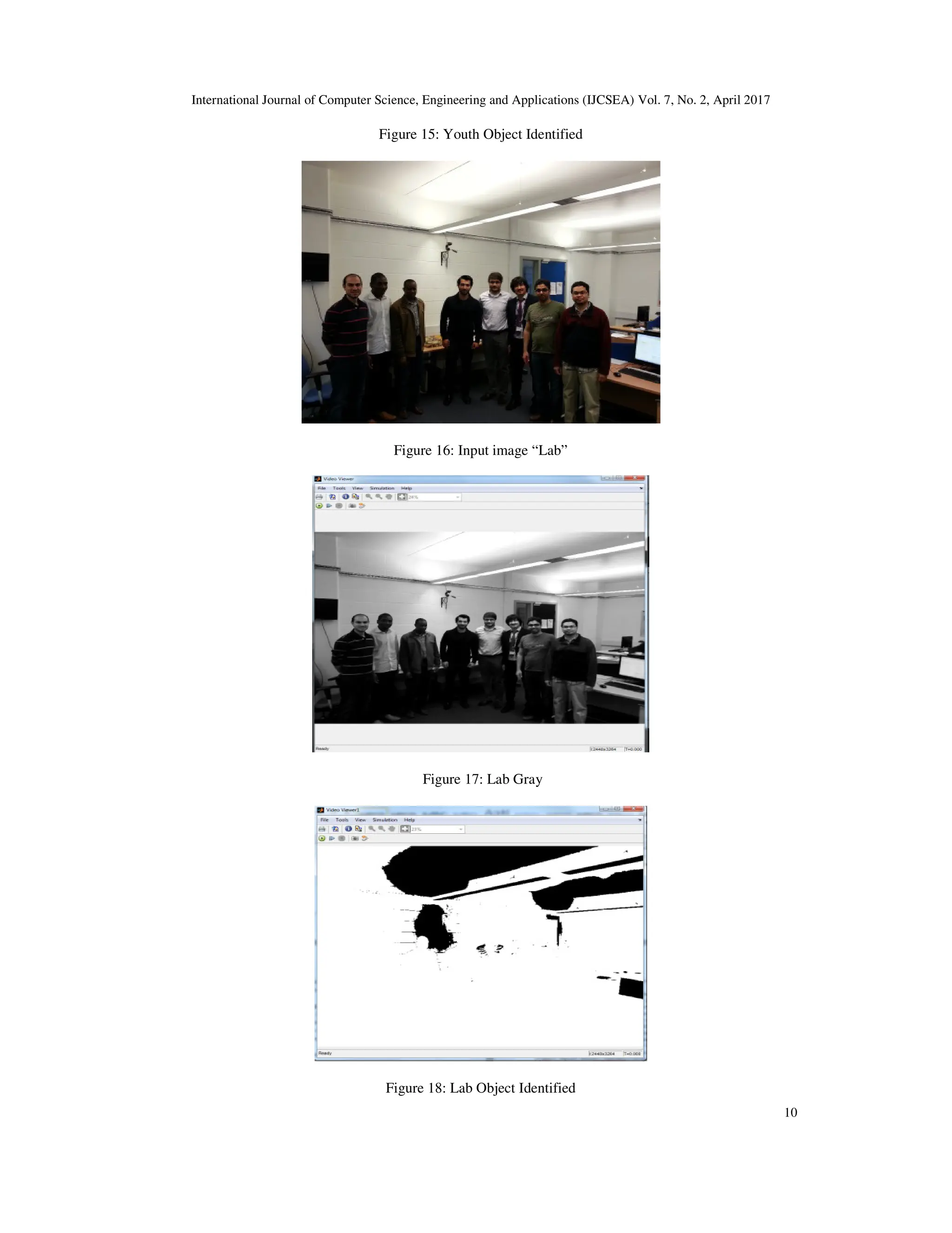International Journal of Computer Science, Engineering and Applications (IJCSEA) Vol. 7, No. 2, April 2017 10 Figure 15: Youth Object Identified Figure 16: Input image “Lab” Figure 17: Lab Gray Figure 18: Lab Object Identified 