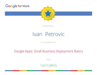 Presented to
For completion of
Date
forWork
Ivan Petrovic
Google Apps: Small Business Deployment Basics
12/11/2015
 