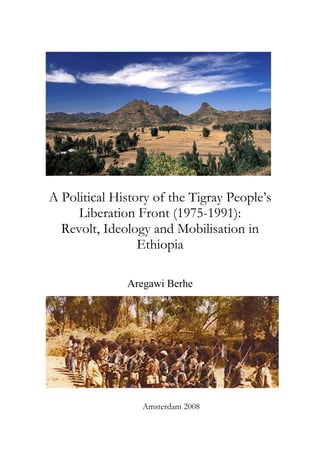 A Political History of the Tigray People’s
Liberation Front (1975-1991):
Revolt, Ideology and Mobilisation in
Ethiopia
Aregawi Berhe
Amsterdam 2008
 