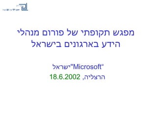 ‫מנהלי‬ ‫פורום‬ ‫של‬ ‫תקופתי‬ ‫מפגש‬
‫בישראל‬ ‫בארגונים‬ ‫הידע‬
“Microsoft‫"ישראל‬
,‫הרצליה‬18.6.2002
 