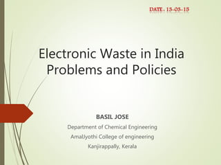 Electronic Waste in India
Problems and Policies
BASIL JOSE
Department of Chemical Engineering
AmalJyothi College of engineering
Kanjirappally, Kerala
 