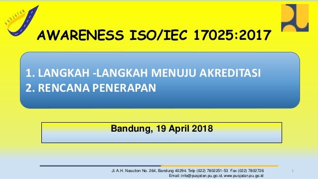 Jl. A.H. Nasution No. 264, Bandung 40294. Telp (022) 7802251-53 Fax (022) 7802726
Email: info@pusjatan.pu.go.id, www.pusjatan.pu.go.id
Bandung, 19 April 2018
1
1. LANGKAH -LANGKAH MENUJU AKREDITASI
2. RENCANA PENERAPAN
AWARENESS ISO/IEC 17025:2017
 