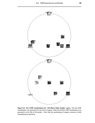 Ü6.3 VISR Experiments and Results 89
Figure 6.4: Two VISR visualisations for ”All+Black; Haka; Rugby” query. The top VISR
visualisation was generated on the 31st of August, while the bottom VISR visualisation was
generated on the 4th of November. Note that the positioning of images common to both
visualisations is identical.
 