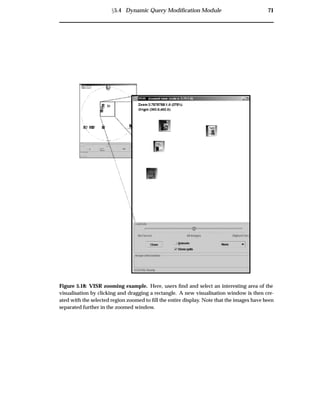 Ü5.4 Dynamic Query Modiﬁcation Module 71
Figure 5.18: VISR zooming example. Here, users ﬁnd and select an interesting area of the
visualisation by clicking and dragging a rectangle. A new visualisation window is then cre-
ated with the selected region zoomed to ﬁll the entire display. Note that the images have been
separated further in the zoomed window.
 