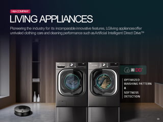 LIVINGAPPLIANCES
Pioneeringthe industry for its incomparableinnovative features, LGliving appliancesoffer
unrivaled clothing careandcleaningperformancesuchasArtificial Intelligent Direct Drive™
H&ACOMPANY
30
 