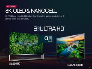 8K OLED&NANOCELL
OLED8K andNanoCell8Kdeliverfour times the screenresolution of 4K
and16 times that ofFullHD
HECOMPANY
33
 