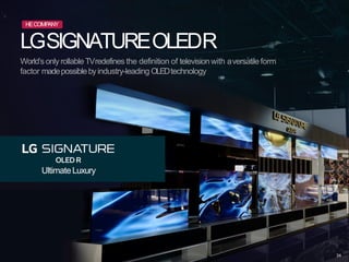 UltimateLuxury
LGSIGNATUREOLEDR
World’sonly rollable TVredefines the definition of televisionwith aversatileform
factor madepossiblebyindustry-leading OLEDtechnology
HECOMPANY
34
 