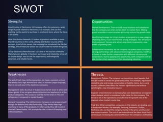 SWOT
Strengths
Great Variety of Electronics: LG Company offers its customers a wide
range of goods related to electronics. For example, One can find
anything he/she wants to purchase in one brand store, where the focus
is on quality.
Wide Distribution Network: LG makes its products available in more
than 80 countries in the world, utilizing distribution sources of the
partners. In aid of this means, the company has introduced the Glo-Cal
Strategy, which means be Global act Local in order to market the goods.
A Top Electronics Manufacturer: LG is one of the top lists of Mobile
Manufacturers globally. It has been purchased and rotated by virtue of
its simple design, easy to use the opportunity, technologically
advanced, and reliable facets.
Opportunities
Market Development: There are still many locations and subsidiaries
that the company can enter and establish its market there. Making
goods accessible in more societies will surely nurture the growth rates.
New Pricing Strategy: As LG can produce a new good or a new category
of existing items, it can exert flexible pricing strategies. This will ensure
their customers’ fairness and attract new clients to generate a new
breath of growing sales.
Collaborative Partnership: As the company has always been included in
varying partnerships with advanced technological companies, it still has
a chance to make further cooperation with different infrastructure
corporations. Due to applying this opportunity, both companies will be
able to share their experience in fast-developing industries.
Weaknesses
The lack of Cash Cow: LG Company does not have a constant venture
that always has a high demand and sales. In business jargon language,
there is no cash cow in the electronics company.
Management skills: By virtue of its extensive market share in white and
brown goods, it has not given decent attention and appliance to all the
product categories. This causes to lose the market share in TVs and
refrigerators’ compared to market leaders.
Demand Forecasting: The LG Electronics Company is not prepared well
enough for demand and sales forecasting. They always keep high
inventory in many of the products. In other words, they still invest in
channels. Nevertheless, this prompts to miss a chance of keeping pace
with competitors.
Threats
Government Policies: The company can sometimes meet lawsuits that
may be unable to rotate the goods adequately. For example, regulations
related to solar and energy conservation or liability claims. As in every
country, different laws affect the industry significantly and enforce
switching to a new innovative source.
Stagnant Urban Demand: LG Company has over-dependence on stagnant
urban demand, which is considered to be riskier for the company. The
threat to fail in the operations concludes that the growth rate of the
stagnant urban market is quite low.
Price War: Other competitive companies in this industry are leading ones
in the Korean Market. For example, Samsung, Panasonic, Phillips,
Electrolux, etc. can beat the company mainly in the price-sensitive and
low-income markets. The cost of raw materials and the labor force that is
continuously increasing has adverse effects on the company’s profitability.
 