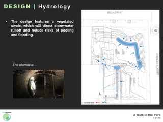 A Walk in the Park
7.21.16
DESIGN | Hydrology
To street drain
• The design features a vegetated
swale, which will direct stormwater
runoff and reduce risks of pooling
and flooding.
The alternative…
 