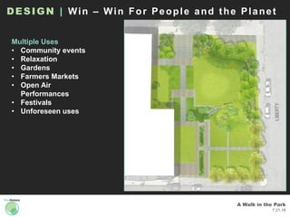 A Walk in the Park
7.21.16
DESIGN | Win – Win For People and the Planet
Site Plan
Multiple Uses
• Community events
• Relaxation
• Gardens
• Farmers Markets
• Open Air
Performances
• Festivals
• Unforeseen uses
 