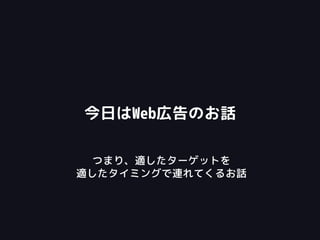 今日はWeb広告のお話
つまり、適したターゲットを
適したタイミングで連れてくるお話
 