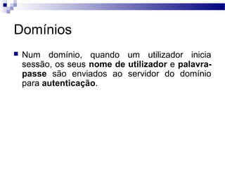 Domínios
 Num domínio, quando um utilizador inicia
sessão, os seus nome de utilizador e palavra-
passe são enviados ao servidor do domínio
para autenticação.
 