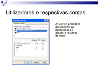 Utilizadores e respectivas contas
As contas permitem
personalizar as
permissões de
acesso a recursos
da rede.
 