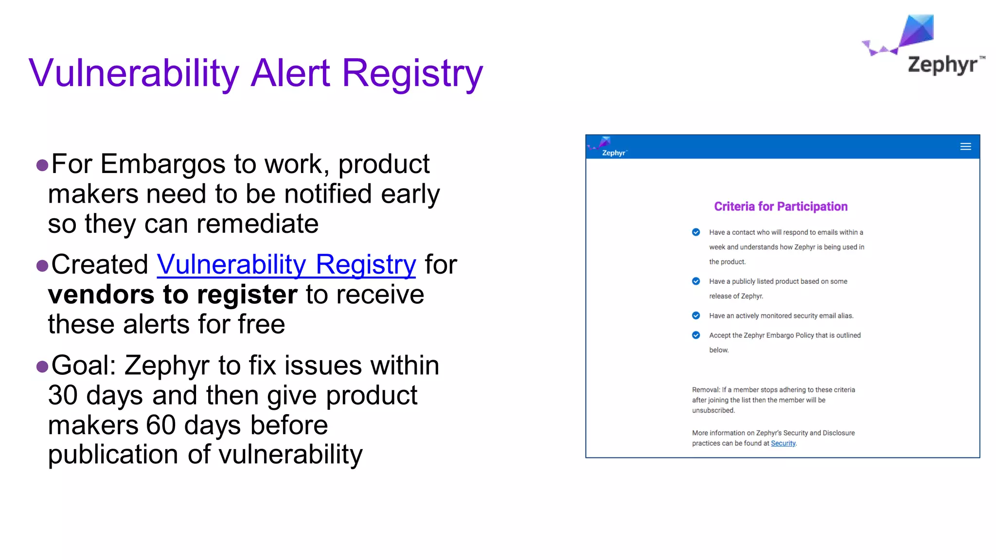 Vulnerability Alert Registry
●For Embargos to work, product
makers need to be notified early
so they can remediate
●Created Vulnerability Registry for
vendors to register to receive
these alerts for free
●Goal: Zephyr to fix issues within
30 days and then give product
makers 60 days before
publication of vulnerability
 