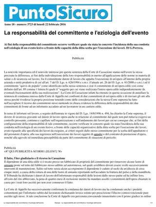 Anno 18 - numero 3723 di lunedì 22 febbraio 2016
La responsabilità del committente e l'eziologia dell'evento
Ai fini della responsabilità del committente occorre verificare quale sia stata in concreto l'incidenza della sua condotta
nell'eziologia di un evento lesivo a fronte delle capacità della ditta scelta per l'esecuzione dei lavori. Di G.Porreca.
Pubblicità
La notevole importanza ed il notevole interesse per questa sentenza della Corte di Cassazione stanno nell'avere la stessa
precisata la differenza, ai fini della individuazione della loro responsabilità in merito all'applicazione delle norme in materia di
salute e di sicurezza sul lavoro, fra il committente datore di lavoro che appalta l'esecuzione di un'opera all'interno della propria
azienda o unità produttiva di cui all'art. 7 del D. Lgs. n. 626/1994 e s.m.i. (l'attuale art. 26 del D. Lgs. n. 81/2008 e s.m.i.) ed il
committente "quivis de populo" come identificato nella stessa sentenza e cioè il committente di un'opera edile così come
definito dall'art. 89 comma 1 lettera b) quale il "soggetto per cui viene realizzata l'intera opera edile indipendentemente da
eventuali frazionamenti della sua realizzazione". La Corte di Cassazione infatti ha ritenuto in questa occasione di annullare la
sentenza di condanna emessa dalla Corte di Appello nei confronti di due committenti di un'opera edile e di rinviare gli atti alla
stessa perché rivedesse la propria posizione tenendo conto delle considerazioni che la stessa Corte suprema ha fatto
nell'accogliere il ricorso dei committenti stessi mettendo in chiara evidenza la differenza della responsabilità dei due
committenti di fronte ad un infortunio accaduto ad un lavoratore in un cantiere edile.
In tema di infortuni sul lavoro, a seguito dell'entrata in vigore del D. Lgs. 14/8/1996 n. 494, ha chiarito la Corte suprema, il
dovere di sicurezza gravante sul datore di lavoro opera anche in relazione al committente dal quale non può tuttavia esigersi un
controllo pressante, continuo e capillare sull'organizzazione e sull'andamento dei lavori per cui ne consegue che, ai fini della
configurazione della responsabilità di tale committente, occorre verificare in concreto quale sia stata l'incidenza della sua
condotta nell'eziologia di un evento lesivo, a fronte delle capacità organizzative della ditta scelta per l'esecuzione dei lavori,
avuto riguardo alla specificità dei lavori da eseguire, ai criteri seguiti dallo stesso committente per la scelta dell'appaltatore o
del prestatore d'opera, alla sua ingerenza nell'esecuzione dei lavori oggetto di appalto o del contratto di prestazione d'opera,
nonché alla agevole ed immediata percepibilità da parte del committente di situazioni di pericolo.
Pubblicità
<#? QUI-PUBBLICITA-SCORM1-[EL0387] ?#>
Il fatto, l'iter giudiziario e il ricorso in Cassazione
Il dipendente di una ditta edile si è recato presso un fabbricato di proprietà del committente per rimuovere alcune lastre di
amianto poste sul tetto del fabbricato stesso adibito ad autorimessa, sul quale avrebbero dovuti essere svolti successivamente
interventi di manutenzione. Salito sul tetto senza alcun accorgimento il dipendente è caduto al suolo da un'altezza di circa
cinque metri, a causa della rottura di una delle lastre di amianto riportando nell'accaduto la frattura del polso e della mandibola.
Il Tribunale ha dichiarato i datori di lavoro dell'infortunato responsabili delle lesioni dallo stesso patite ed ha inflitto loro,
all'esito del rito abbreviato, la pena di quattro mesi di reclusione mentre ha mandato assolti i committenti dell'opera chiamati in
causa per i reati loro ascritti per non aver commesso il fatto.
La Corte di Appello ha successivamente confermata la condanna dei datori di lavoro ma ha condannato anche i predetti
committenti per l'infortunio subito dal lavoratore dichiarando invece estinto per prescrizione l'illecito contravvenzionale pure
ascritto agli stessi. A tale conclusione la Corte di Appello era pervenuta convenendo innanzitutto con il primo giudice in ordine
La responsabilità del committente e l'eziologia dell'evento Stampa - La responsabilità del committente e l'eziologia dell'evento 1/3
 