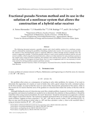 Fractional pseudo-Newton method and its use in the
solution of a nonlinear system that allows the
construction of a hybrid solar receiver
A. Torres-Hernandez ,a, F. Brambila-Paz †,b, P. M. Rodrigo ‡,c,d, and E. De-la-Vega §,c
aDepartment of Physics, Faculty of Science - UNAM, Mexico
bDepartment of Mathematics, Faculty of Science - UNAM, Mexico
cFaculty of Engineering, Universidad Panamericana - Aguascalientes, Mexico
dCentre for Advanced Studies on Energy and Environment (CEAEMA), University of Ja´en, Spain.
Abstract
The following document presents a possible solution and a brief stability analysis for a nonlinear system,
which is obtained by studying the possibility of building a hybrid solar receiver; It is necessary to mention that
the solution of the aforementioned system is relatively diﬃcult to obtain through iterative methods since the
system is apparently unstable. To ﬁnd this possible solution is used a novel numerical method valid for one and
several variables, which using the fractional derivative, allows us to ﬁnd solutions for some nonlinear systems in
the complex space using real initial conditions, this method is also valid for linear systems. The method described
above has an order of convergence (at least) linear, but it is easy to implement and it is not necessary to invert
some matrix for solving nonlinear systems and linear systems.
Keywords: Iteration Function, Order of Convergence, Fractional Derivative, Parallel Chord Method, Hybrid
Solar Receiver.
1. Introduction
A classic problem of common interest in Physics, Mathematics and Engineering is to ﬁnd the zeros of a function
f : Ω ⊂ Rn → Rn, that is,
{ξ ∈ Ω : f (ξ) = 0},
this problem often arises as a consequence of wanting to solve other problems, for instance, if we want to
determine the eigenvalues of a matrix or want to build a box with a given volume but with a minimal surface;
in the ﬁrst example, we need to ﬁnd the zeros (or roots) of the characteristic polynomial of the matrix, while in
the second one we need to ﬁnd the zeros of the gradient of a function that relates the surface of the box with its
volume.
Although ﬁnding the zeros of a function may seem like a simple problem, in general, it involves solving nonlin-
ear equations and numerical methods are needed to try to determine the solutions to these problems; it should be
noted that when using numerical methods, the word “determine” should be interpreted as to approach a solution
with a degree of precision desired. The numerical methods mentioned above are usually of the iterative type and
work as follows: suppose we have a function f : Ω ⊂ Rn → Rn and we search a value ξ ∈ Rn such that f (ξ) = 0,
then we may start by giving an initial value x0 ∈ Rn and then calculate a value xi close to the searched value ξ
using an iteration function Φ : Rn → Rn as follows
Email address: anthony.torres@ciencias.unam.mx; Corresponding author; ORCID: 0000-0001-6496-9505
†Email address: fernandobrambila@gmail.com; ORCID: 0000-0001-7896-6460
‡Email address: prodrigo@up.edu.mx; ORCID: 0000-0003-0100-6124
§Email address: evega@up.edu.mx; ORCID: 0000-0001-9491-6957
DOI : 10.5121/mathsj.2020.7201
Applied Mathematics and Sciences: AnInternational Journal (MathSJ)Vol.7, No.2, June 2020
1
 