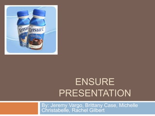ENSURE
PRESENTATION
By: Jeremy Vargo, Brittany Case, Michelle
Christabelle, Rachel Gilbert
 