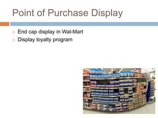 Point of Purchase Display
 End cap display in Wal-Mart
 Display loyalty program
 