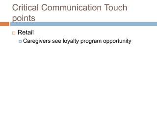Critical Communication Touch
points
 Retail
 Caregivers see loyalty program opportunity
 