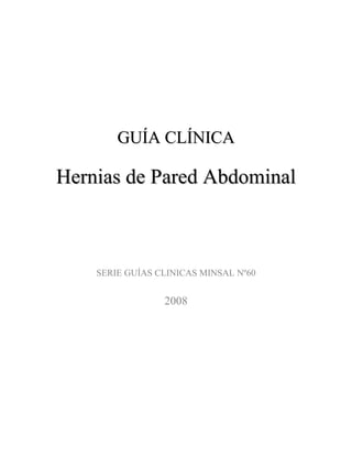 GUÍA CLÍNICA

Hernias de Pared Abdominal



    SERIE GUÍAS CLINICAS MINSAL Nº60


                 2008
 
