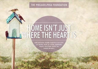 THE PHILADELPHIA FOUNDATION
LIFE ESTATES: YOUR CLIENTS CAN LIVE
AT HOME NOW & LATER, SUPPORT
WHAT MATTERS MOST to
THEIR HEARTS.
HOME ISN’T JUST
WHERE THE HEART IS
 