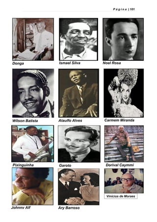 P á g i n a | 101
Vinícius de Moraes
Donga Ismael Silva Noel Rosa
Wilson Batista Ataulfo Alves Carmem Miranda
Pixinguinha Garoto Dorival Caymmi
Johnny Alf Ary Barroso
 