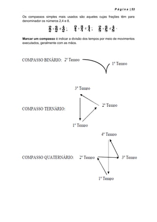 P á g i n a | 53
Os compassos simples mais usados são aqueles cujas frações têm para
denominador os números 2,4 e 8.
Marcar um compasso é indicar a divisão dos tempos por meio de movimentos
executados, geralmente com as mãos.
 