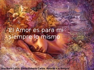 El Amor es para mi
      siempre lo mismo




Ana María Lorca Canta:Roberto Carlos ·Amante a la Antigua”
 