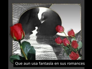 Que aun usa fantasía en sus romances
 