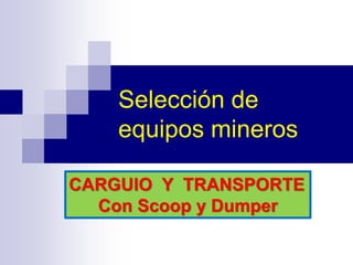 Selección de
equipos mineros
CARGUIO Y TRANSPORTE
Con Scoop y Dumper
 