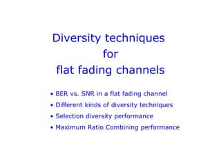 Diversity techniques
for
flat fading channels
• BER vs. SNR in a flat fading channel
• Different kinds of diversity techniques
• Selection diversity performance
• Maximum Ratio Combining performance
 