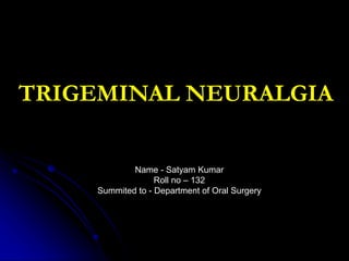 TRIGEMINAL NEURALGIA
Name - Satyam Kumar
Roll no – 132
Summited to - Department of Oral Surgery
 