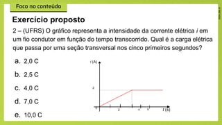 2 – (UFRS) O gráfico representa a intensidade da corrente elétrica i em
um fio condutor em função do tempo transcorrido. Qual é a carga elétrica
que passa por uma seção transversal nos cinco primeiros segundos?
a. 2,0 C
b. 2,5 C
c. 4,0 C
d. 7,0 C
e. 10,0 C
Exercício proposto
0
2 4
i (A)
t (s)
2
5
 