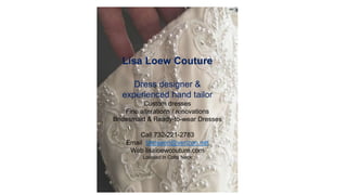 Lisa Loew Couture
Dress designer &
experienced hand tailor
Custom dresses
Fine alterations / renovations
Bridesmaid & Ready-to-wear Dresses
Call 732-221-2783
Email ldmason@verizon.net
Web lisaloewcouture.com
Located in Colts Neck
 