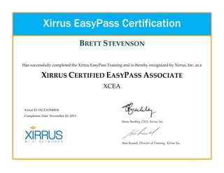 BRETT STEVENSON
Has successfully completed the Xirrus EasyPass Training and is thereby recognized by Xirrus, Inc. as a
XIRRUS CERTIFIED EASYPASS ASSOCIATE
XCEA
Xirrus ID #XCEA5940836
Completion Date: November 23, 2015
Shane Buckley, CEO, Xirrus Inc.
Alan Russell, Director of Training, Xirrus Inc.
Xirrus EasyPass Certification
 