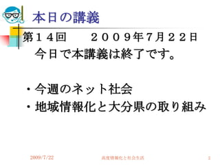 本日の講義
第１４回        ２００９年７月２２日
 今日で本講義は終了です。

・今週のネット社会
・地域情報化と大分県の取り組み


2009/7/22    高度情報化と社会生活   2
 