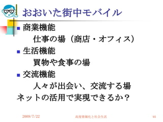 おおいた街中モバイル
 商業機能
   仕事の場（商店・オフィス）
 生活機能

   買物や食事の場
 交流機能

   人々が出会い、交流する場
ネットの活用で実現できるか？

    2009/7/22   高度情報化と社会生活   93
 