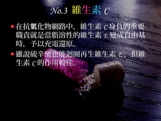 No.3 維生素 C
在抗 化物網路中，維生素氧 C 身負的重要
職責就是當脂溶性的維生素 E 變成自由基
時，予以充電還原。
雖說硫辛酸也能迴圈再生維生素 E ，但維
生素 C 的作用較佳。
 