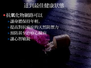 達到最佳健康狀態
抗 化物網路可以氧
讓身體保持年輕。
提高對抗癌症的天然防禦力
預防甚至治療心臟病
讓心智敏銳
 