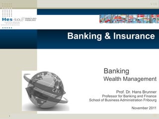 V 1.0




                                  Certificate of
                           Banking & Insurance


                                         Banking
                                        Wealth Management

           $         CBI                        Prof. Dr. Hans Brunner
               $ $
                                        Professor for Banking and Finance
                                School of Business Administration Fribourg

                                                          November 2011

10.11.11                                                                1
 