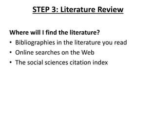 STEP 3: Literature Review
Where will I find the literature?
• Bibliographies in the literature you read
• Online searches on the Web
• The social sciences citation index
 