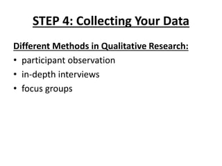 STEP 4: Collecting Your Data
Different Methods in Qualitative Research:
• participant observation
• in-depth interviews
• focus groups
 